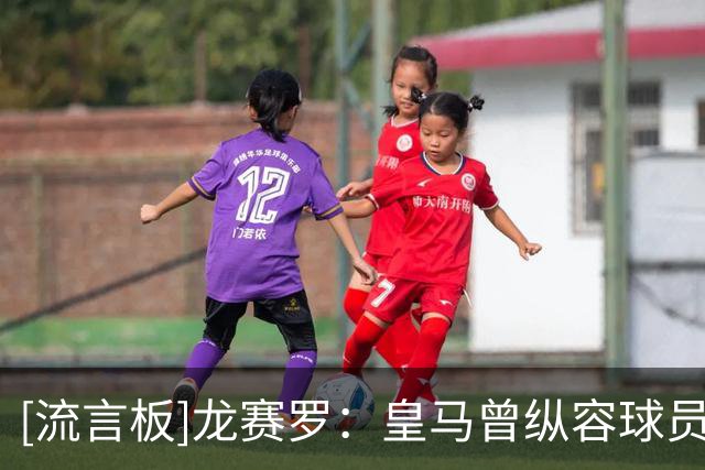 [流言板]龙赛罗：皇马曾纵容球员的危险习惯，穆帅能让球队重拾纪律